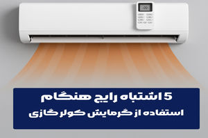 5 اشتباه رایج هنگام استفاده از گرمایش کولر گازی