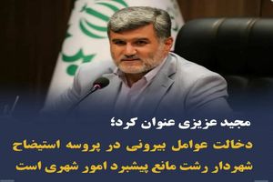 دخالت عوامل بیرونی در پروسه استیضاح شهردار رشت مانع پیشبرد امور شهری است/موافق با ادامه کار شهردار رشت هستم