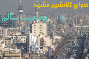 کیفیت هوای کلانشهر مشهد در شرایط سالم قرار دارد